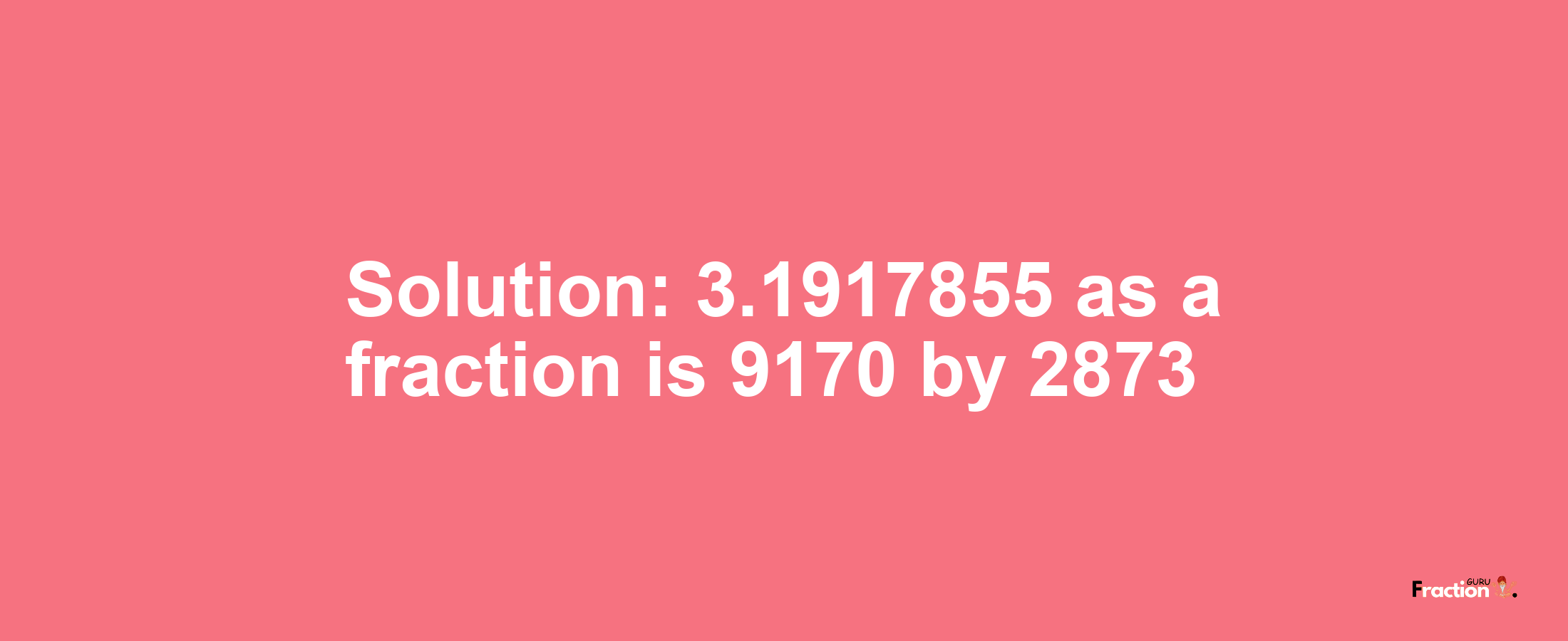 Solution:3.1917855 as a fraction is 9170/2873